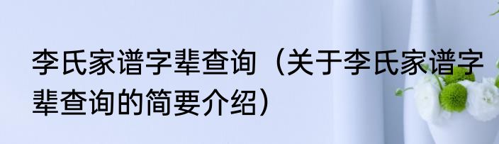 李氏家谱字辈查询（关于李氏家谱字辈查询的简要介绍）