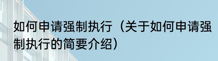 如何申请强制执行（关于如何申请强制执行的简要介绍）