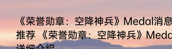 《荣誉勋章：空降神兵》Medal消息推荐 《荣誉勋章：空降神兵》Medal详细介绍