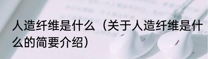 人造纤维是什么（关于人造纤维是什么的简要介绍）