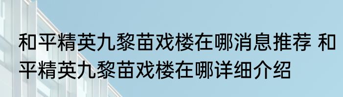 和平精英九黎苗戏楼在哪消息推荐 和平精英九黎苗戏楼在哪详细介绍