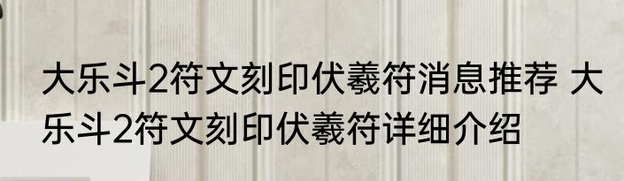 大乐斗2符文刻印伏羲符消息推荐 大乐斗2符文刻印伏羲符详细介绍