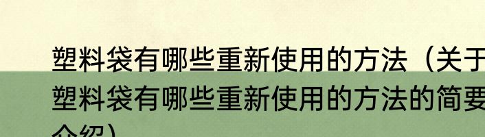 塑料袋有哪些重新使用的方法（关于塑料袋有哪些重新使用的方法的简要介绍）