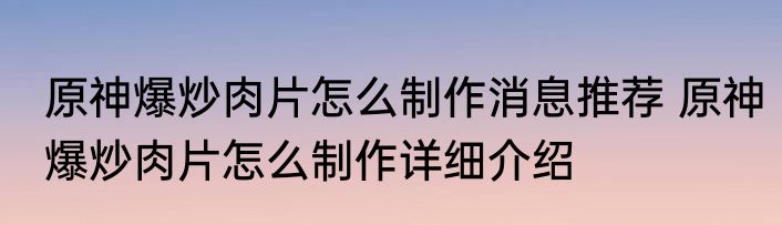 原神爆炒肉片怎么制作消息推荐 原神爆炒肉片怎么制作详细介绍