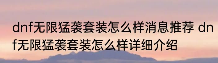 dnf无限猛袭套装怎么样消息推荐 dnf无限猛袭套装怎么样详细介绍