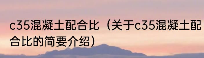 c35混凝土配合比（关于c35混凝土配合比的简要介绍）