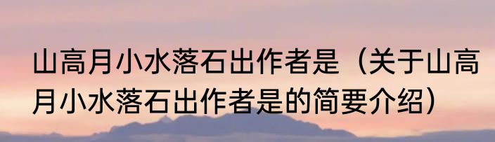 山高月小水落石出作者是（关于山高月小水落石出作者是的简要介绍）