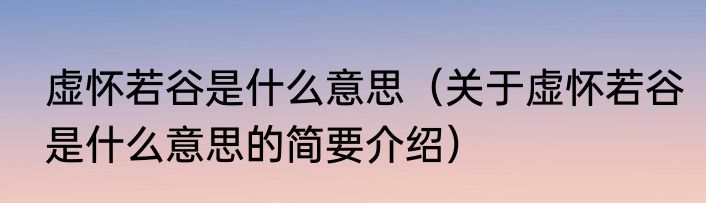 虚怀若谷是什么意思（关于虚怀若谷是什么意思的简要介绍）