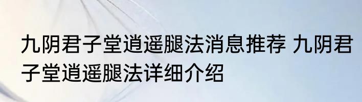 九阴君子堂逍遥腿法消息推荐 九阴君子堂逍遥腿法详细介绍