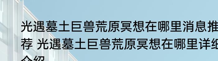 光遇墓土巨兽荒原冥想在哪里消息推荐 光遇墓土巨兽荒原冥想在哪里详细介绍