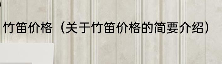 竹笛价格（关于竹笛价格的简要介绍）