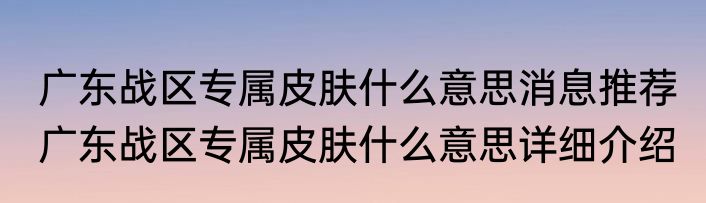 广东战区专属皮肤什么意思消息推荐 广东战区专属皮肤什么意思详细介绍
