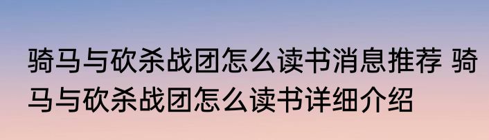 骑马与砍杀战团怎么读书消息推荐 骑马与砍杀战团怎么读书详细介绍