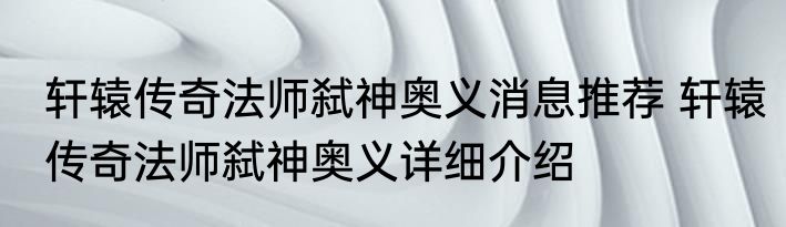 轩辕传奇法师弑神奥义消息推荐 轩辕传奇法师弑神奥义详细介绍