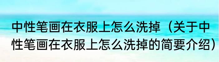 中性笔画在衣服上怎么洗掉（关于中性笔画在衣服上怎么洗掉的简要介绍）