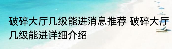 破碎大厅几级能进消息推荐 破碎大厅几级能进详细介绍