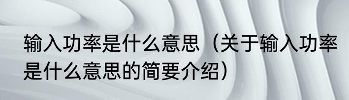 输入功率是什么意思（关于输入功率是什么意思的简要介绍）