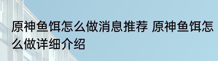 原神鱼饵怎么做消息推荐 原神鱼饵怎么做详细介绍