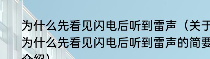 为什么先看见闪电后听到雷声（关于为什么先看见闪电后听到雷声的简要介绍）