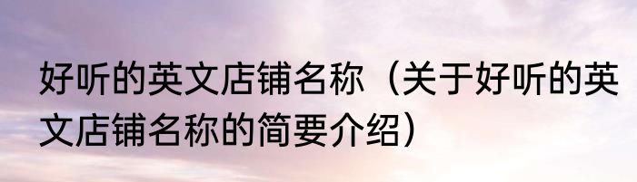 好听的英文店铺名称（关于好听的英文店铺名称的简要介绍）