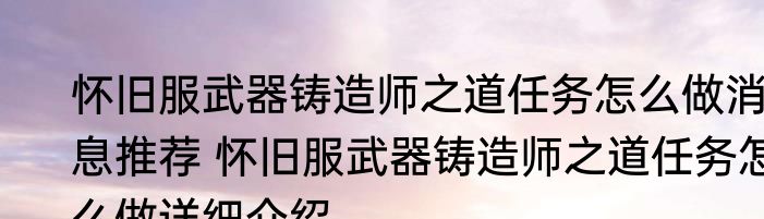怀旧服武器铸造师之道任务怎么做消息推荐 怀旧服武器铸造师之道任务怎么做详细介绍