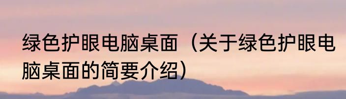 绿色护眼电脑桌面（关于绿色护眼电脑桌面的简要介绍）