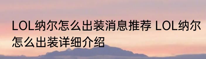 LOL纳尔怎么出装消息推荐 LOL纳尔怎么出装详细介绍