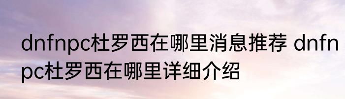 dnfnpc杜罗西在哪里消息推荐 dnfnpc杜罗西在哪里详细介绍