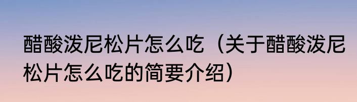 醋酸泼尼松片怎么吃（关于醋酸泼尼松片怎么吃的简要介绍）