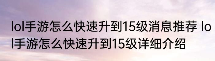 lol手游怎么快速升到15级消息推荐 lol手游怎么快速升到15级详细介绍