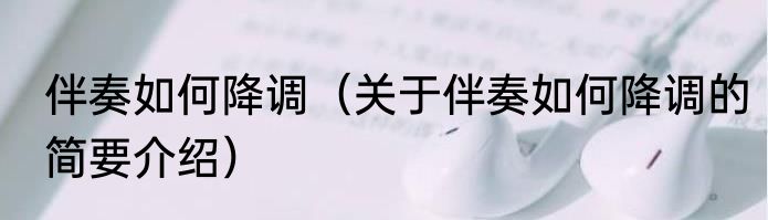 伴奏如何降调（关于伴奏如何降调的简要介绍）