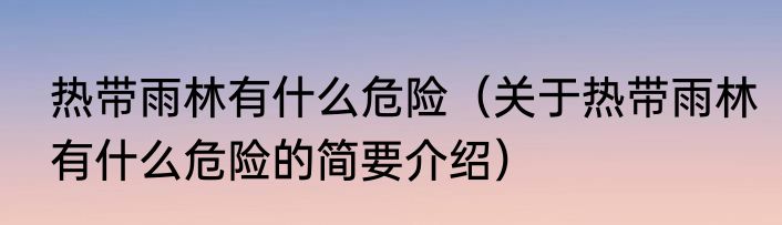 热带雨林有什么危险（关于热带雨林有什么危险的简要介绍）