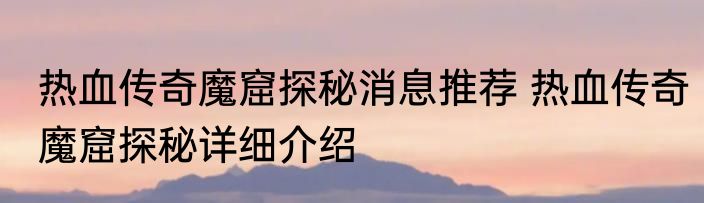 热血传奇魔窟探秘消息推荐 热血传奇魔窟探秘详细介绍