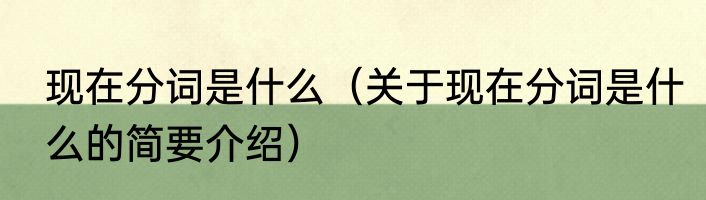 现在分词是什么（关于现在分词是什么的简要介绍）