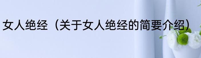女人绝经（关于女人绝经的简要介绍）