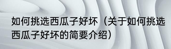 如何挑选西瓜子好坏（关于如何挑选西瓜子好坏的简要介绍）
