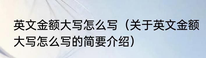 英文金额大写怎么写（关于英文金额大写怎么写的简要介绍）