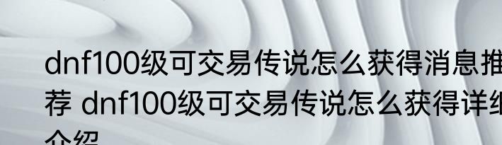 dnf100级可交易传说怎么获得消息推荐 dnf100级可交易传说怎么获得详细介绍