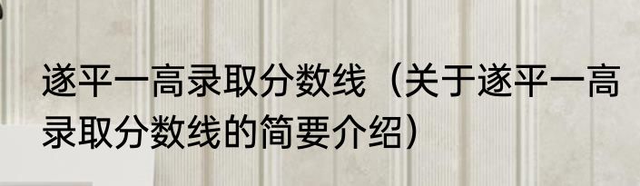 遂平一高录取分数线（关于遂平一高录取分数线的简要介绍）