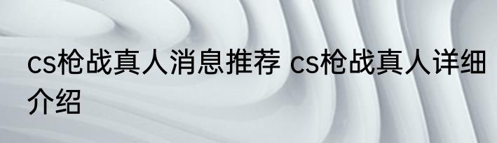cs枪战真人消息推荐 cs枪战真人详细介绍