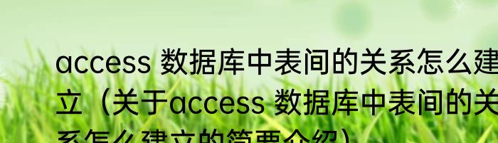 access 数据库中表间的关系怎么建立（关于access 数据库中表间的关系怎么建立的简要介绍）