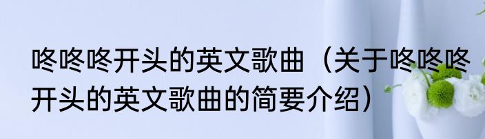 咚咚咚开头的英文歌曲（关于咚咚咚开头的英文歌曲的简要介绍）