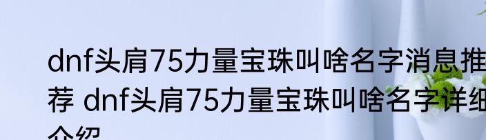 dnf头肩75力量宝珠叫啥名字消息推荐 dnf头肩75力量宝珠叫啥名字详细介绍