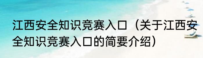 江西安全知识竞赛入口（关于江西安全知识竞赛入口的简要介绍）