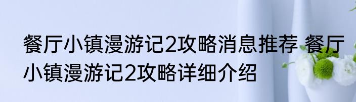 餐厅小镇漫游记2攻略消息推荐 餐厅小镇漫游记2攻略详细介绍