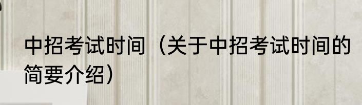 中招考试时间（关于中招考试时间的简要介绍）