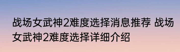 战场女武神2难度选择消息推荐 战场女武神2难度选择详细介绍