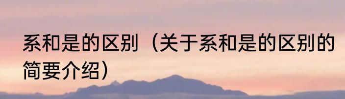 系和是的区别（关于系和是的区别的简要介绍）