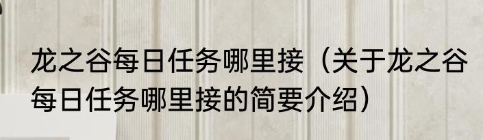 龙之谷每日任务哪里接（关于龙之谷每日任务哪里接的简要介绍）