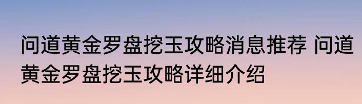 问道黄金罗盘挖玉攻略消息推荐 问道黄金罗盘挖玉攻略详细介绍